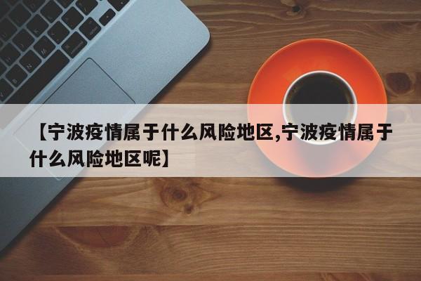 【宁波疫情属于什么风险地区,宁波疫情属于什么风险地区呢】
