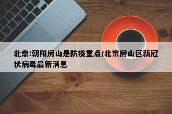 北京:朝阳房山是防疫重点/北京房山区新冠状病毒最新消息