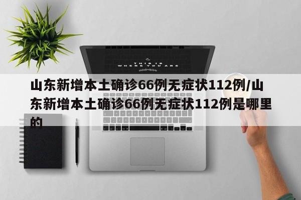 山东新增本土确诊66例无症状112例/山东新增本土确诊66例无症状112例是哪里的