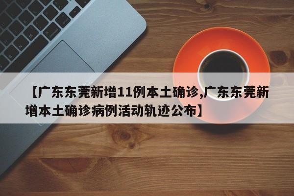 【广东东莞新增11例本土确诊,广东东莞新增本土确诊病例活动轨迹公布】