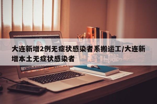 大连新增2例无症状感染者系搬运工/大连新增本土无症状感染者