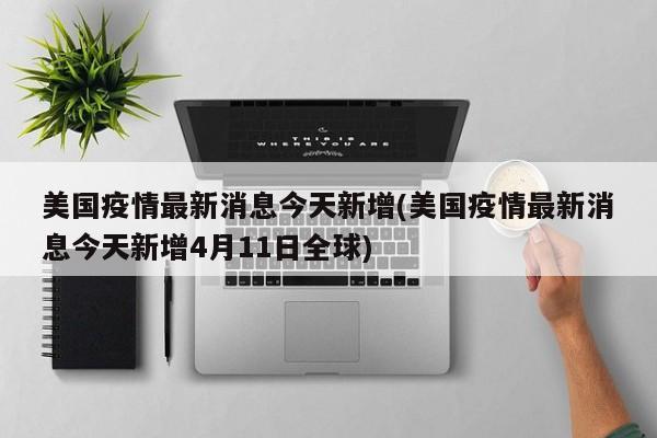 美国疫情最新消息今天新增(美国疫情最新消息今天新增4月11日全球)