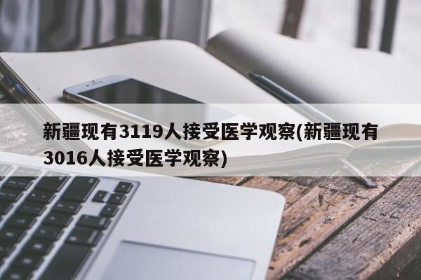 新疆现有3119人接受医学观察(新疆现有3016人接受医学观察)
