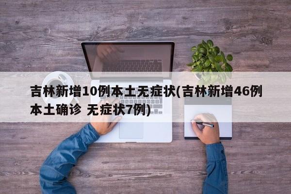 吉林新增10例本土无症状(吉林新增46例本土确诊 无症状7例)