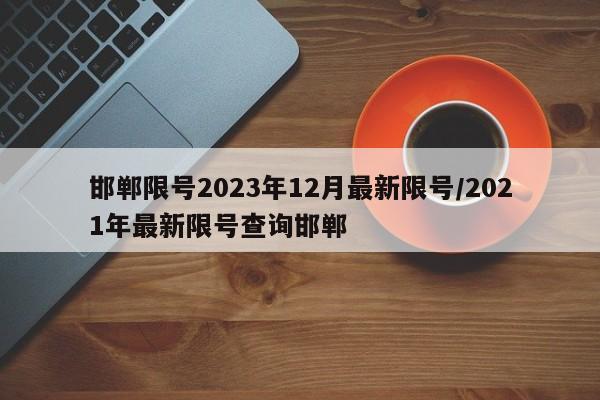 邯郸限号2023年12月最新限号/2021年最新限号查询邯郸