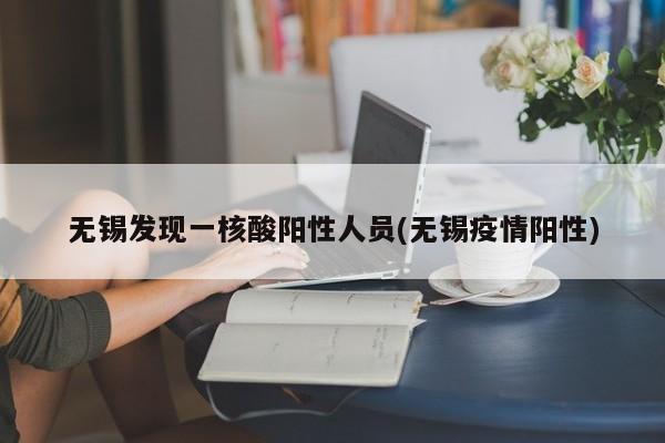 无锡发现一核酸阳性人员(无锡疫情阳性)