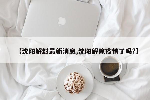 【沈阳解封最新消息,沈阳解除疫情了吗?】