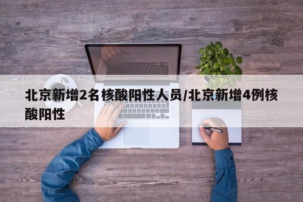 北京新增2名核酸阳性人员/北京新增4例核酸阳性