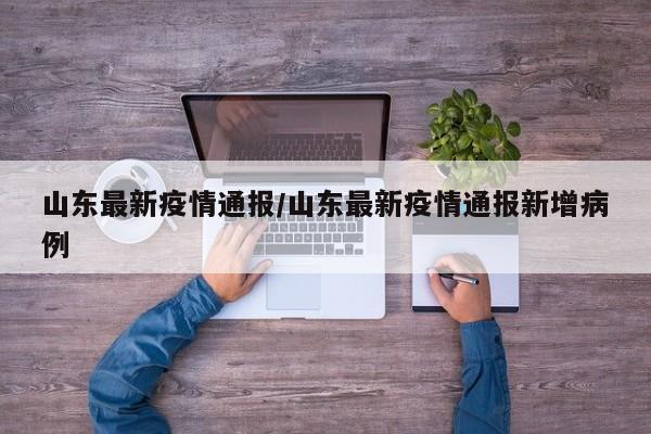 山东最新疫情通报/山东最新疫情通报新增病例