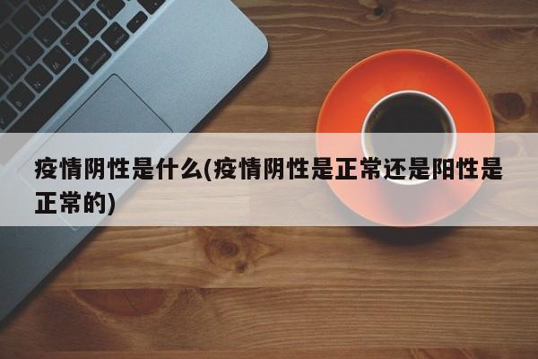 疫情阴性是什么(疫情阴性是正常还是阳性是正常的)