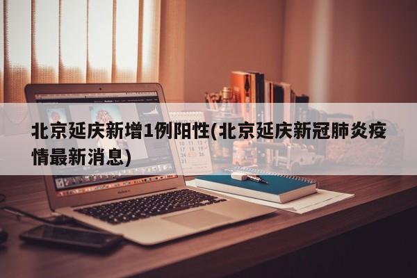 北京延庆新增1例阳性(北京延庆新冠肺炎疫情最新消息)