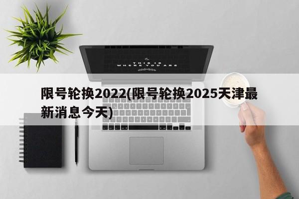 限号轮换2022(限号轮换2025天津最新消息今天)