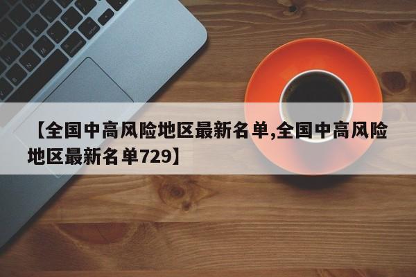 【全国中高风险地区最新名单,全国中高风险地区最新名单729】