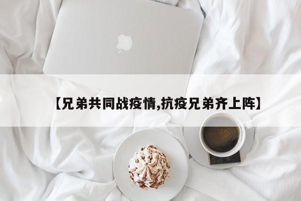 【兄弟共同战疫情,抗疫兄弟齐上阵】