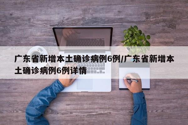 广东省新增本土确诊病例6例/广东省新增本土确诊病例6例详情