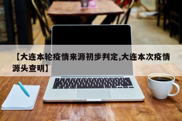 【大连本轮疫情来源初步判定,大连本次疫情源头查明】