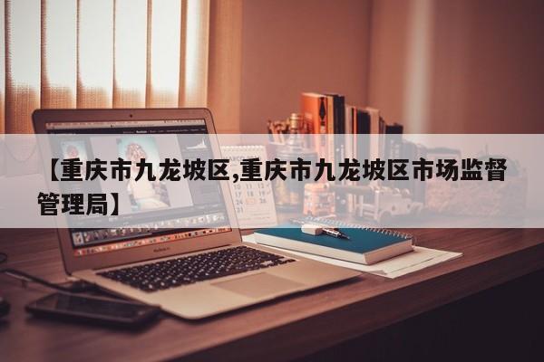 【重庆市九龙坡区,重庆市九龙坡区市场监督管理局】