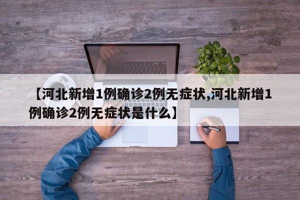 【河北新增1例确诊2例无症状,河北新增1例确诊2例无症状是什么】