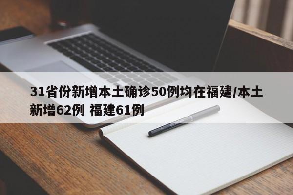 31省份新增本土确诊50例均在福建/本土新增62例 福建61例