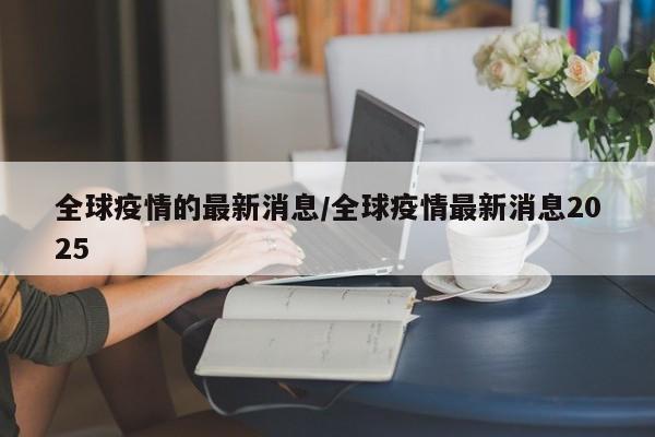全球疫情的最新消息/全球疫情最新消息2025