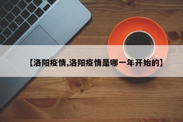 【洛阳疫情,洛阳疫情是哪一年开始的】