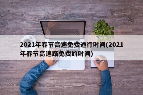 2021年春节高速免费通行时间(2021年春节高速路免费的时间)