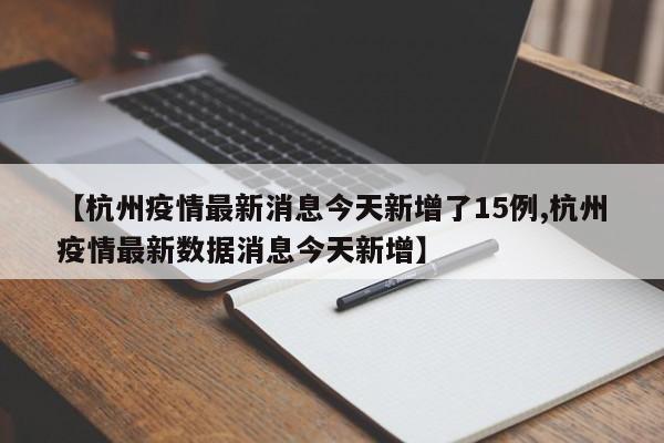 【杭州疫情最新消息今天新增了15例,杭州疫情最新数据消息今天新增】