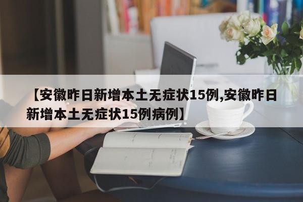 【安徽昨日新增本土无症状15例,安徽昨日新增本土无症状15例病例】