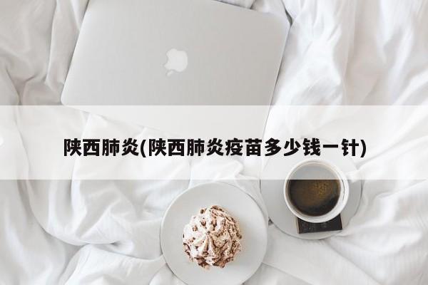 陕西肺炎(陕西肺炎疫苗多少钱一针)