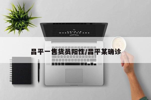 昌平一售货员阳性/昌平某确诊