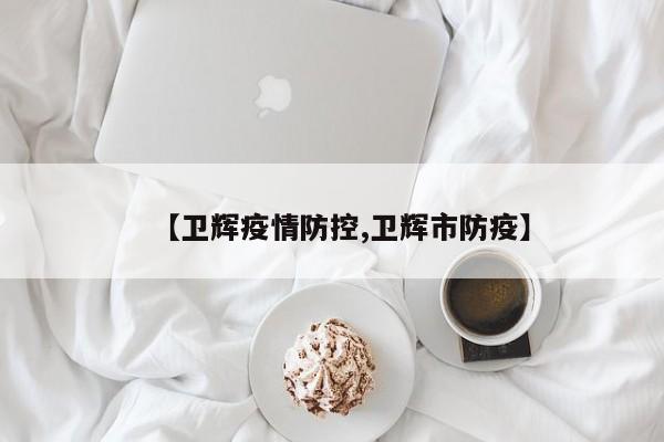 【卫辉疫情防控,卫辉市防疫】