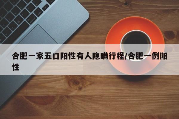 合肥一家五口阳性有人隐瞒行程/合肥一例阳性