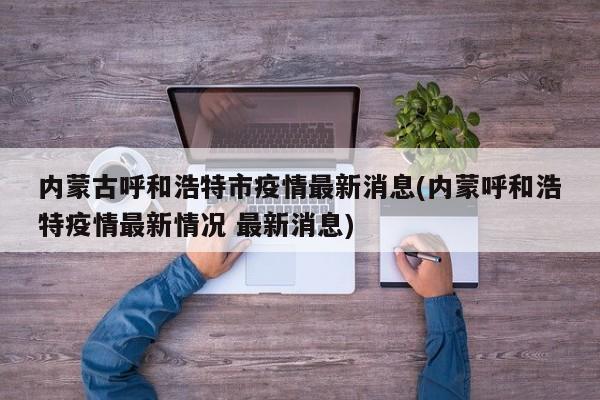 内蒙古呼和浩特市疫情最新消息(内蒙呼和浩特疫情最新情况 最新消息)