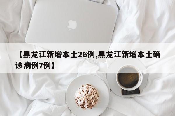【黑龙江新增本土26例,黑龙江新增本土确诊病例7例】