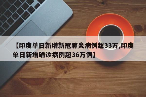 【印度单日新增新冠肺炎病例超33万,印度单日新增确诊病例超36万例】