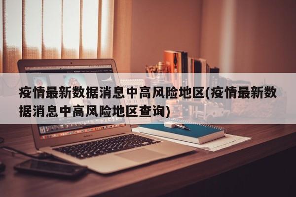 疫情最新数据消息中高风险地区(疫情最新数据消息中高风险地区查询)