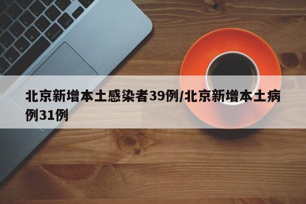 北京新增本土感染者39例/北京新增本土病例31例