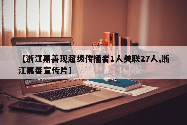 【浙江嘉善现超级传播者1人关联27人,浙江嘉善宣传片】