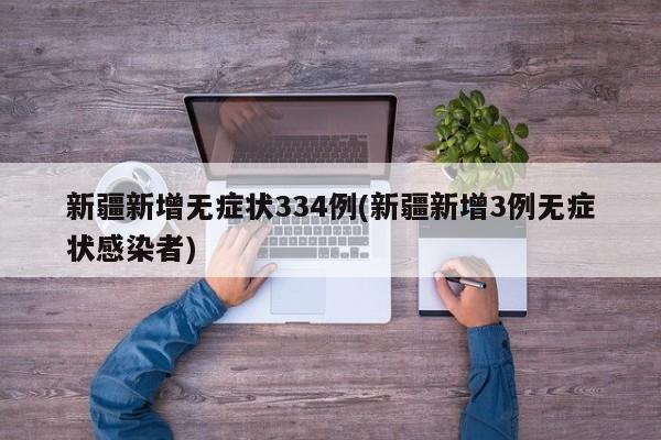新疆新增无症状334例(新疆新增3例无症状感染者)