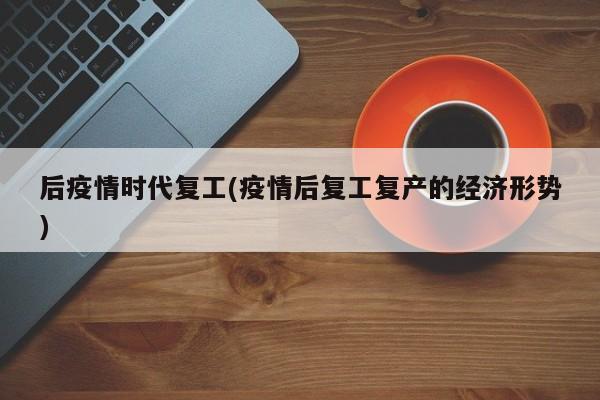 后疫情时代复工(疫情后复工复产的经济形势)