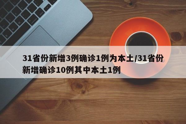 31省份新增3例确诊1例为本土/31省份新增确诊10例其中本土1例