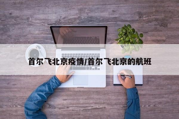 首尔飞北京疫情/首尔飞北京的航班