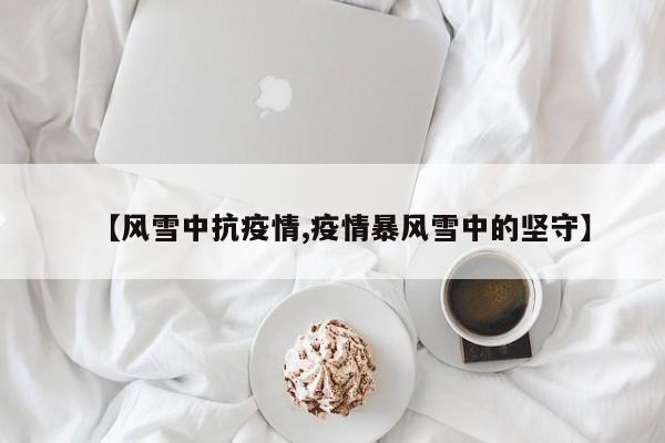 【风雪中抗疫情,疫情暴风雪中的坚守】