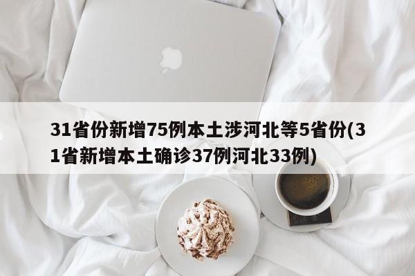 31省份新增75例本土涉河北等5省份(31省新增本土确诊37例河北33例)