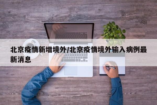 北京疫情新增境外/北京疫情境外输入病例最新消息