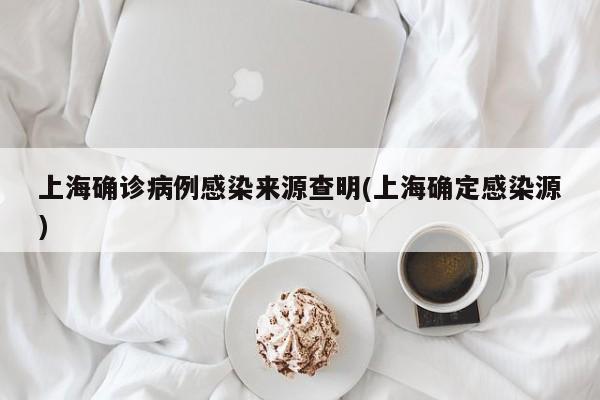 上海确诊病例感染来源查明(上海确定感染源)