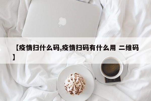 【疫情扫什么码,疫情扫码有什么用 二维码】