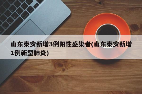 山东泰安新增3例阳性感染者(山东泰安新增1例新型肺炎)