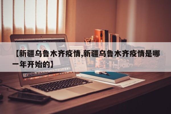 【新疆乌鲁木齐疫情,新疆乌鲁木齐疫情是哪一年开始的】