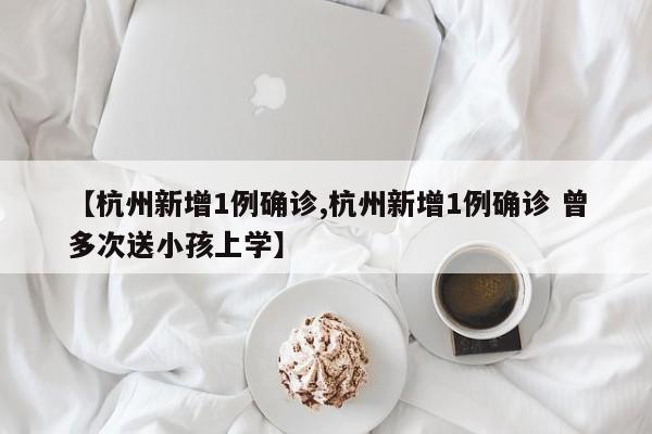 【杭州新增1例确诊,杭州新增1例确诊 曾多次送小孩上学】
